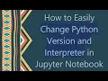 How to Easily Change Python Version and Interpreter in Jupyter Notebook