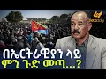 Ethiopia - በኤርትራዊያን ላይ ምን ጉድ መጣ…?