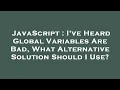 JavaScript I ve Heard Global Variables Are Bad What Alternative Solution Should I Use