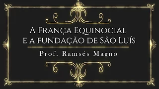 A França Equinocial e a Fundação de São Luís (Prof. Ramsés Magno)