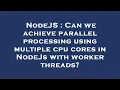 NodeJS Can we achieve parallel processing using multiple cpu cores in NodeJs with worker threads