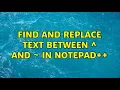 Find and Replace text between and in Notepad 4 Solutions
