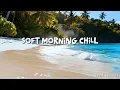 Lagu Soft Morning Chill 🌿 | Calm Tropical House Music