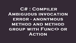 C Compiler Ambiguous invocation error - anonymous method and method group with Func or Action