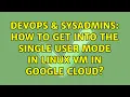 DevOps SysAdmins How to get into the single user mode in Linux VM in Google Cloud