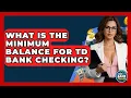 What Is The Minimum Balance For TD Bank Checking - Ask Your Bank Teller