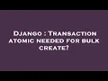 Django Transaction atomic needed for bulk create