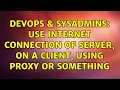 DevOps SysAdmins Use internet connection of server on a client using proxy or something