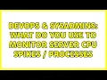 DevOps SysAdmins What do you use to Monitor Server CPU spikes processes 2 Solutions