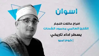 اسوان افراح عائلات النجار القارئ العالمي محمود الشحات يسطر اداء تاريخي النجاجرة كوم امبو 