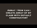 Array How can i create array of my class with default constructor