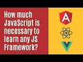 How much JavaScript is necessary to learn any JS framework React Angular Vue