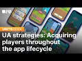 UA strategies Acquiring players throughout the app lifecycle Unite 2024