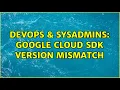 DevOps SysAdmins Google Cloud SDK version mismatch 2 Solutions