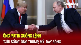 Tin thế giới: Ông Putin xuống lệnh ‘cứu sống’ ông Trump, Mỹ dậy sóng