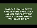 NodeJS Ionic Serve error-Node Sass does not yet support your current environment Windows 64-bit