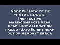 NodeJS How to fix FATAL ERROR Ineffective mark-compacts near heap limit Allocation failed - Java