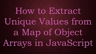How to Extract Unique Values from a Map of Object Arrays in JavaScript