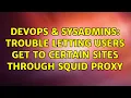 DevOps SysAdmins Trouble Letting Users Get to Certain Sites through Squid Proxy 3 Solutions