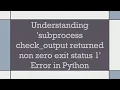 Understanding subprocess check - output returned non zero exit status 1 Error in Python