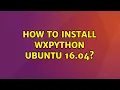 Ubuntu How to install wxpython ubuntu 16 04 2 Solutions