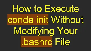 How to Execute conda init Without Modifying Your bashrc File