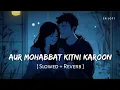 Download Lagu Aur Mohabbat Kitni Karoon (Slowed + Reverb) | Arijit Singh, Pritam | Metro... In Dino | SR Lofi