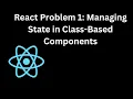 React Problem 1 Managing State in Class-Based Components