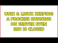 Unix Linux Keeping a process running on server even SSH is closed 4 Solutions