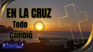 En la Cruz Todo Cambió | Alabanza Cristiana que Toca el Alma