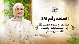 الحلقة ٤٩ رحلة معراج سيدنا الحبيب ﷺ إلى السماوات ولقاء الله عز وجل 