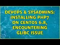 DevOps SysAdmins Installing PHP7 on CentOS 6 8 encountering GLIBC issue