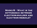 NodeJS What is the difference between electron-builder and electron-rebuild