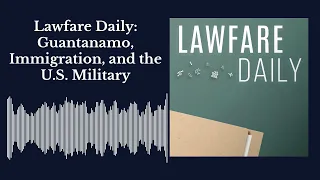 Lawfare Daily: Guantanamo, Immigration, and the U.S. Military