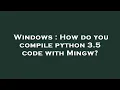 Windows How do you compile python 3 5 code with Mingw