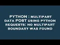PYTHON multipart data POST using python requests no multipart boundary was found