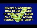 How to use a static IP from google cloud as a proxy in an ssh tunnel to 3rd party