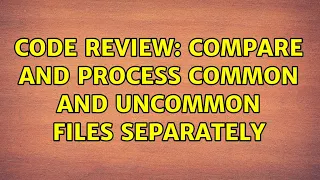 Code Review Compare and Process Common and Uncommon files separately