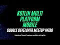 Google Developer Meetup - Intro to Kotlin Multi-platform Mobile