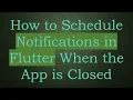 How to Schedule Notifications in Flutter When the App is Closed