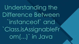Understanding the Difference Between instanceof and Class isAssignableFrom in Java