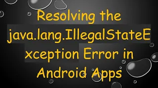 Resolving the java lang IllegalStateException Error in Android Apps