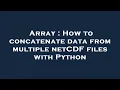Array How to concatenate data from multiple netCDF files with Python