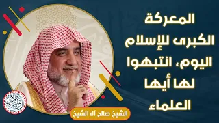 المعركة الكبرى للإسلام انتبهوا لها أيها العلماء للش يخ د صالح آل الشيخ 