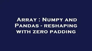 Array Numpy and Pandas - reshaping with zero padding