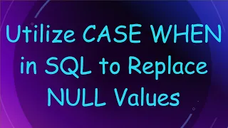 Utilize CASE WHEN in SQL to Replace NULL Values