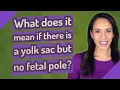 What does it mean if there is a yolk sac but no fetal pole