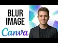 How To Blur An Image In Canva - Whole Image and Selective Blur