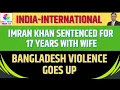 Imran Khan Sentenced for 17 Years with Wife, Bangladesh Violence Goes up