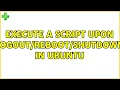 Execute a script upon shutdown in Ubuntu 2 Solutions
